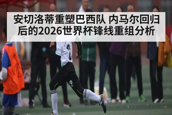 安切洛蒂重塑巴西队 内马尔回归后的2026世界杯锋线重组分析（kaiyun）